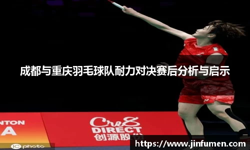 成都与重庆羽毛球队耐力对决赛后分析与启示