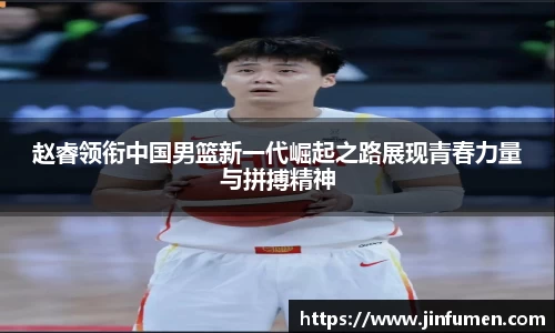 赵睿领衔中国男篮新一代崛起之路展现青春力量与拼搏精神