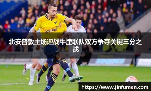 北安普敦主场迎战牛津联队双方争夺关键三分之战
