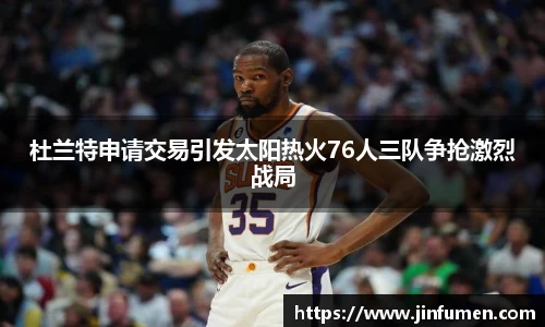 杜兰特申请交易引发太阳热火76人三队争抢激烈战局