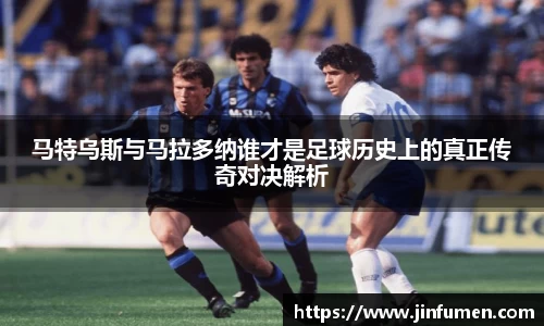 马特乌斯与马拉多纳谁才是足球历史上的真正传奇对决解析